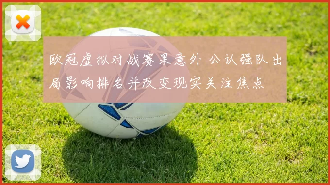 欧冠虚拟对战赛果意外 公认强队出局影响排名并改变现实关注焦点