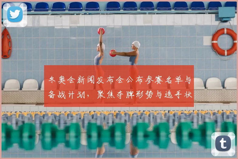 冬奥会新闻发布会公布参赛名单与备战计划，聚焦夺牌形势与选手状态
