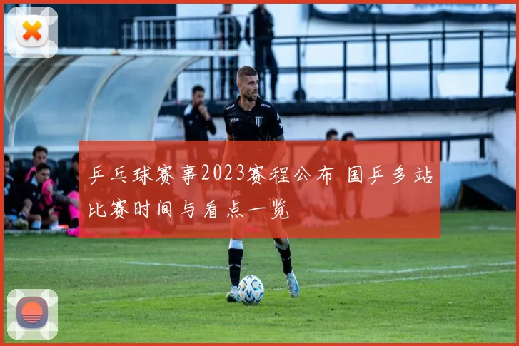 乒乓球赛事2023赛程公布 国乒多站比赛时间与看点一览