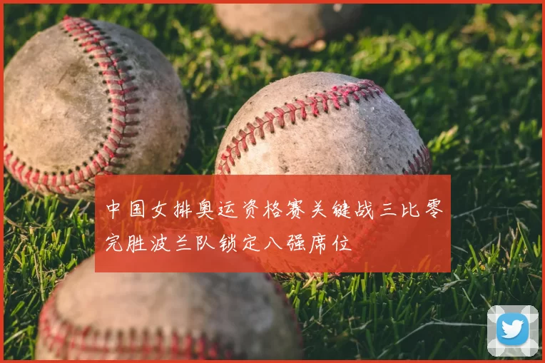 中国女排奥运资格赛关键战三比零完胜波兰队锁定八强席位