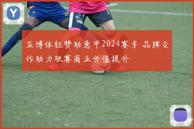 亚博体钰赞助意甲2024赛季 品牌合作助力联赛商业价值提升