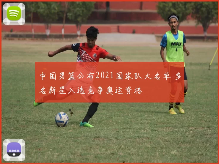 中国男篮公布2021国家队大名单 多名新星入选竞争奥运资格
