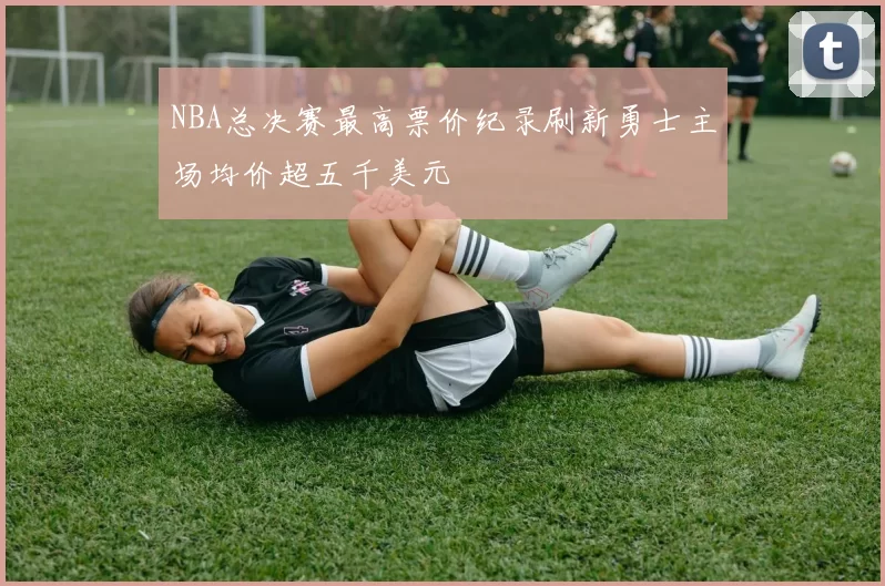 NBA总决赛最高票价纪录刷新勇士主场均价超五千美元