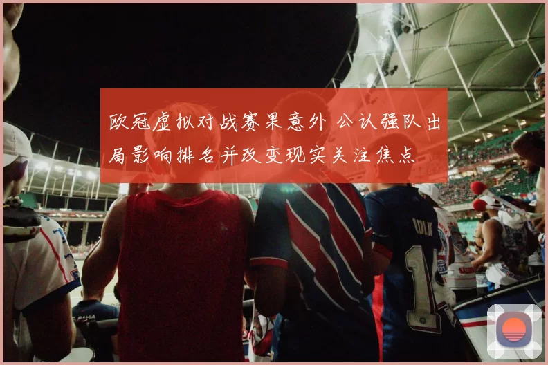 欧冠虚拟对战赛果意外 公认强队出局影响排名并改变现实关注焦点