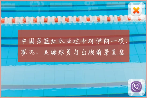 中国男篮红队亚运会对伊朗一役：赛况、关键球员与出线前景复盘