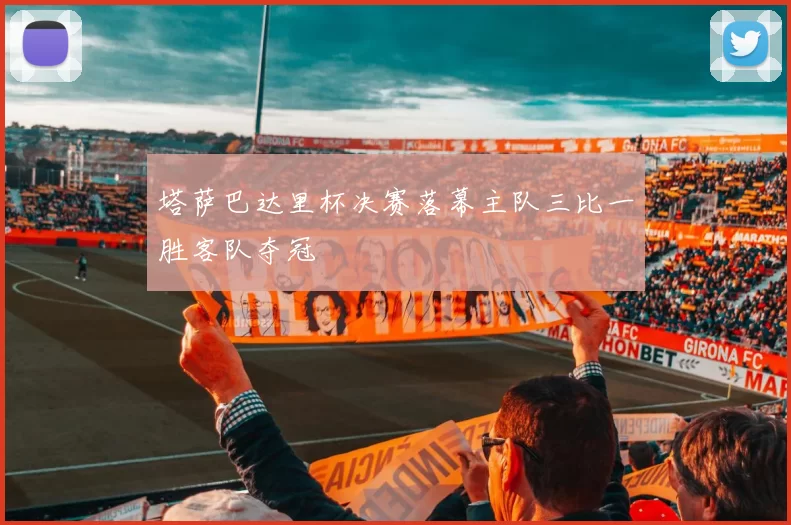 塔萨巴达里杯决赛落幕主队三比一胜客队夺冠