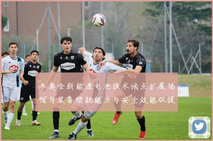 冬奥会新能源电池技术试点扩展场馆与装备续航能力与安全效能双提升