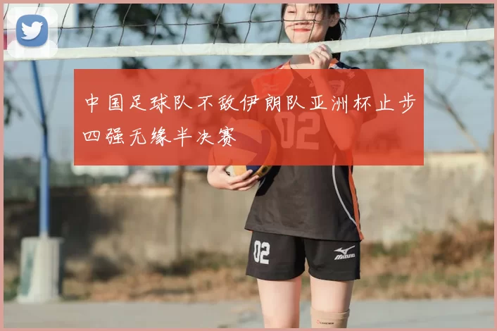 中国足球队不敌伊朗队亚洲杯止步四强无缘半决赛