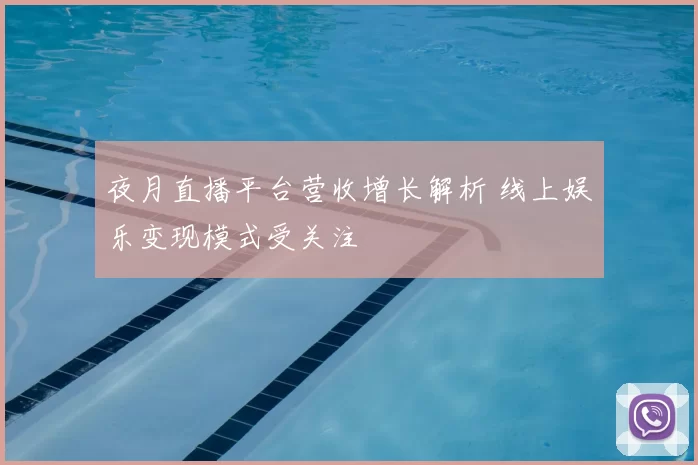 夜月直播平台营收增长解析 线上娱乐变现模式受关注