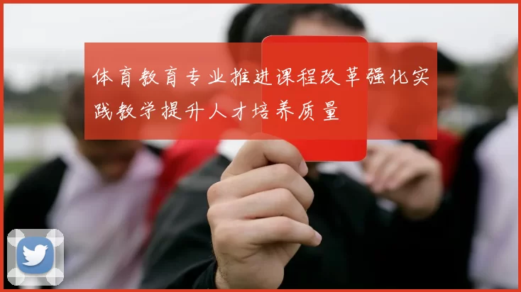 体育教育专业推进课程改革强化实践教学提升人才培养质量