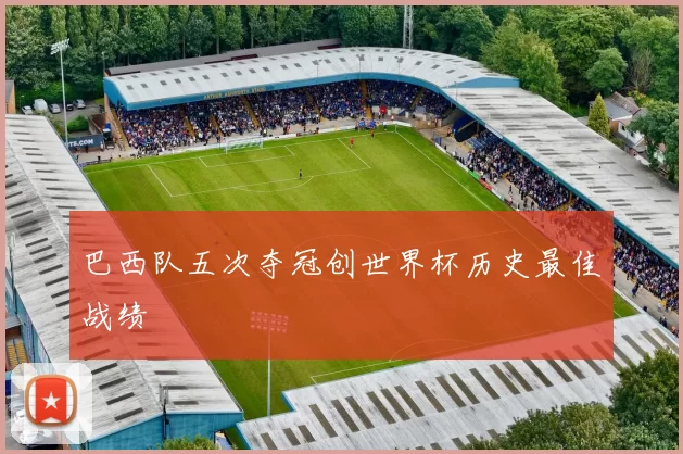 巴西队五次夺冠创世界杯历史最佳战绩