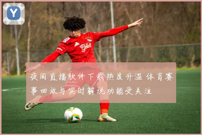 夜间直播软件下载热度升温 体育赛事回放与实时解说功能受关注