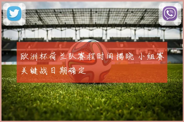 欧洲杯荷兰队赛程时间揭晓 小组赛关键战日期确定