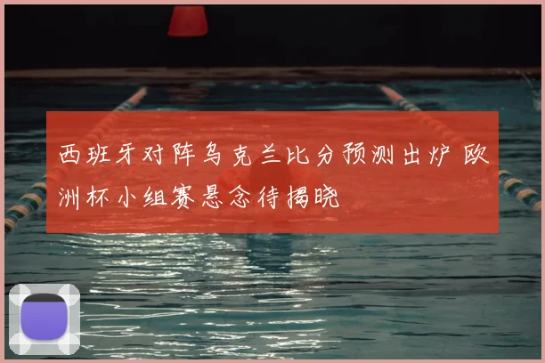 西班牙对阵乌克兰比分预测出炉 欧洲杯小组赛悬念待揭晓