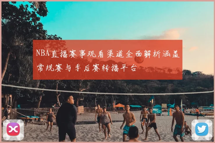 NBA直播赛事观看渠道全面解析涵盖常规赛与季后赛转播平台