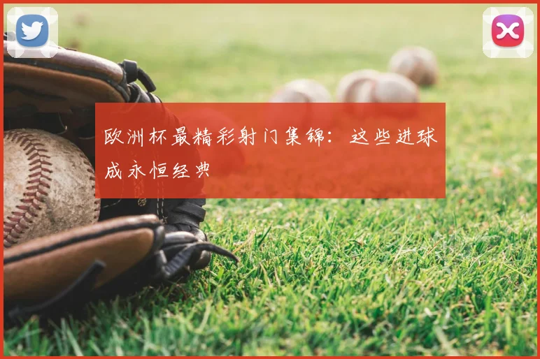 欧洲杯最精彩射门集锦：这些进球成永恒经典