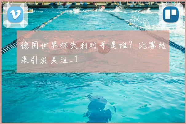 德国世界杯失利对手是谁？比赛结果引发关注_1