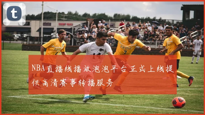 NBA直播线播放泡泡平台正式上线提供高清赛事转播服务