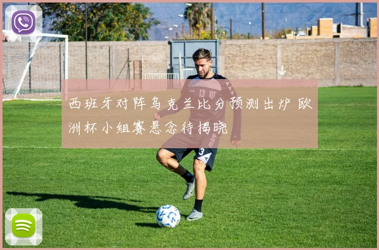 西班牙对阵乌克兰比分预测出炉 欧洲杯小组赛悬念待揭晓