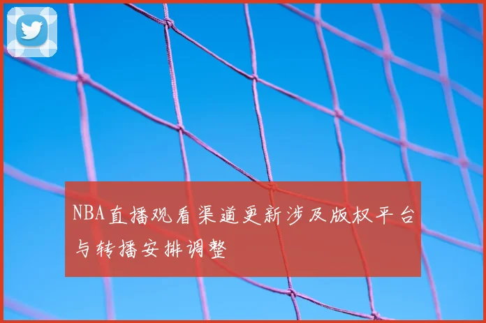 NBA直播观看渠道更新涉及版权平台与转播安排调整