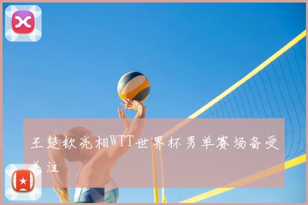 王楚钦亮相WTT世界杯男单赛场备受关注