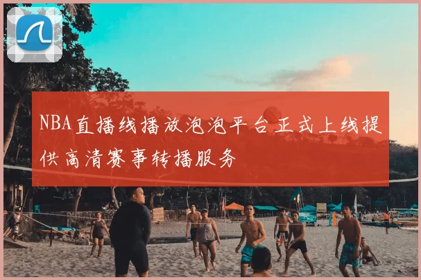 NBA直播线播放泡泡平台正式上线提供高清赛事转播服务