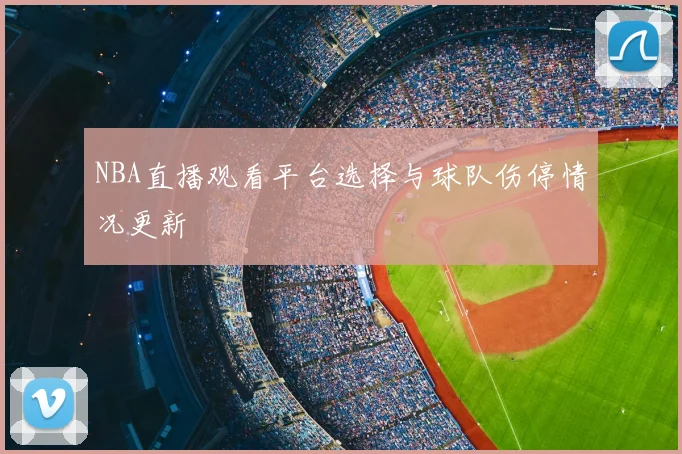 NBA直播观看平台选择与球队伤停情况更新