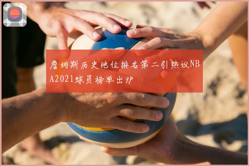 詹姆斯历史地位排名第二引热议NBA2021球员榜单出炉