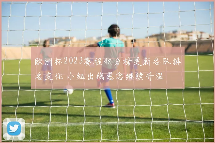 欧洲杯2023赛程积分榜更新各队排名变化 小组出线悬念继续升温
