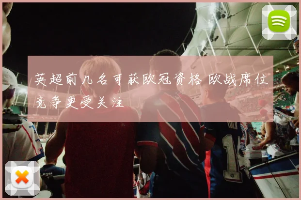 英超前几名可获欧冠资格 欧战席位竞争更受关注
