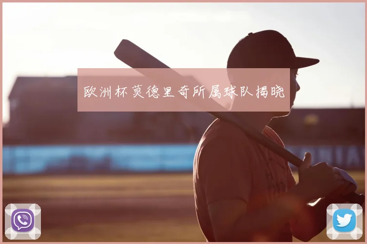 欧洲杯莫德里奇所属球队揭晓