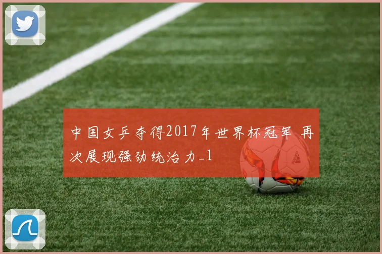中国女乒夺得2017年世界杯冠军 再次展现强劲统治力_1