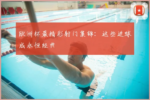 欧洲杯最精彩射门集锦：这些进球成永恒经典